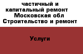 частичный и капитальный ремонт  - Московская обл. Строительство и ремонт » Услуги   
